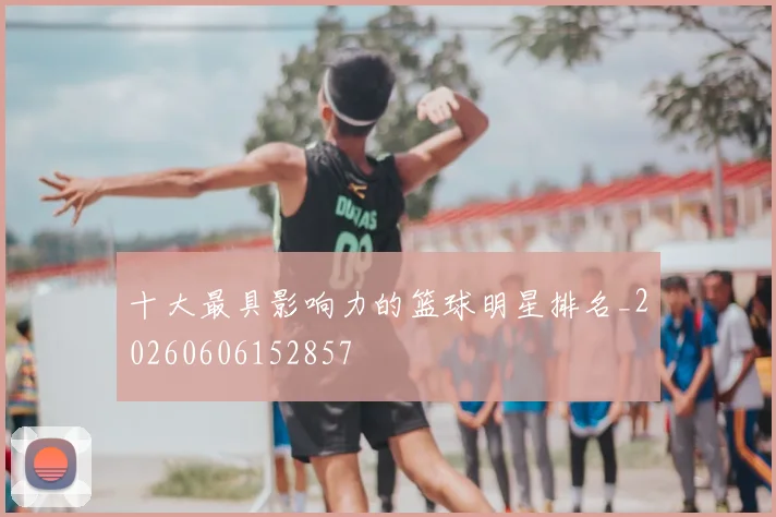 十大最具影响力的篮球明星排名_20260606152857