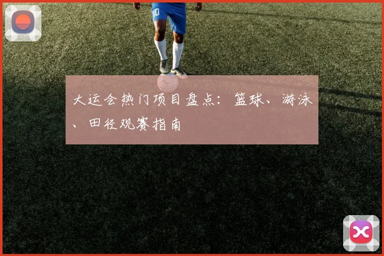 大运会热门项目盘点：篮球、游泳、田径观赛指南