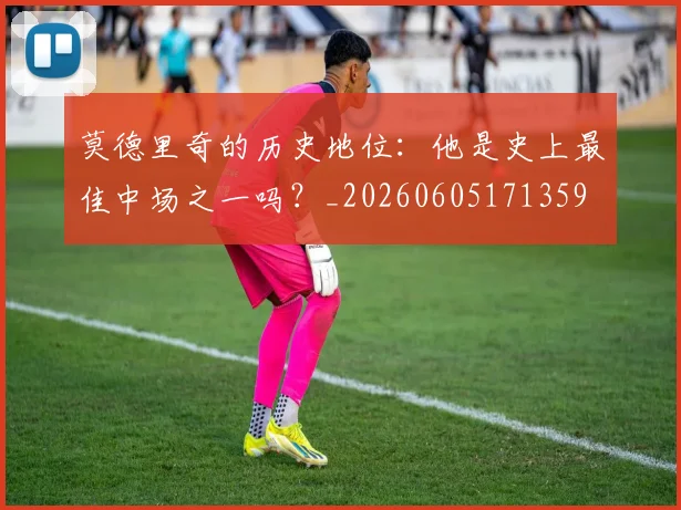 莫德里奇的历史地位：他是史上最佳中场之一吗？_20260605171359
