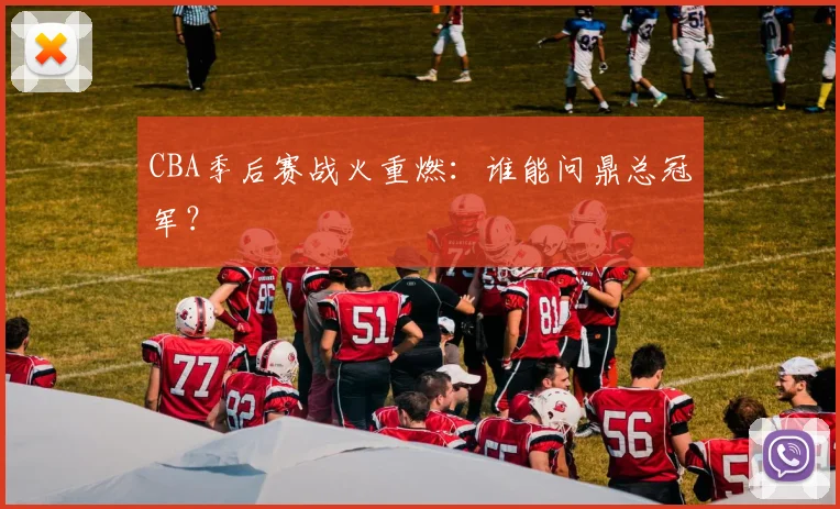 CBA季后赛战火重燃：谁能问鼎总冠军？