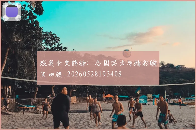残奥会奖牌榜：各国实力与精彩瞬间回顾_20260528193408