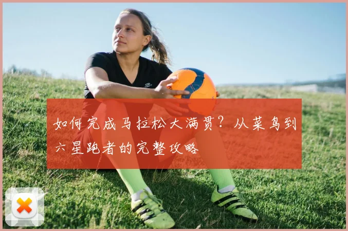 如何完成马拉松大满贯？从菜鸟到六星跑者的完整攻略