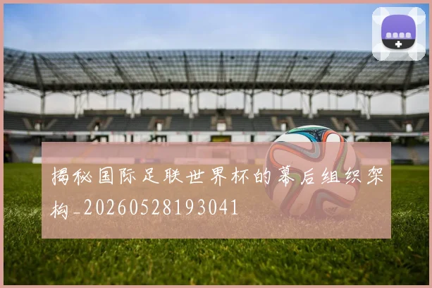 揭秘国际足联世界杯的幕后组织架构_20260528193041