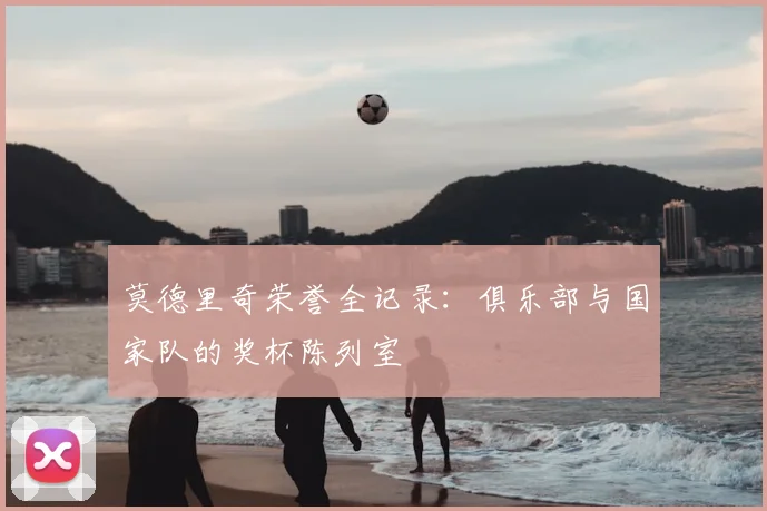 莫德里奇荣誉全记录：俱乐部与国家队的奖杯陈列室