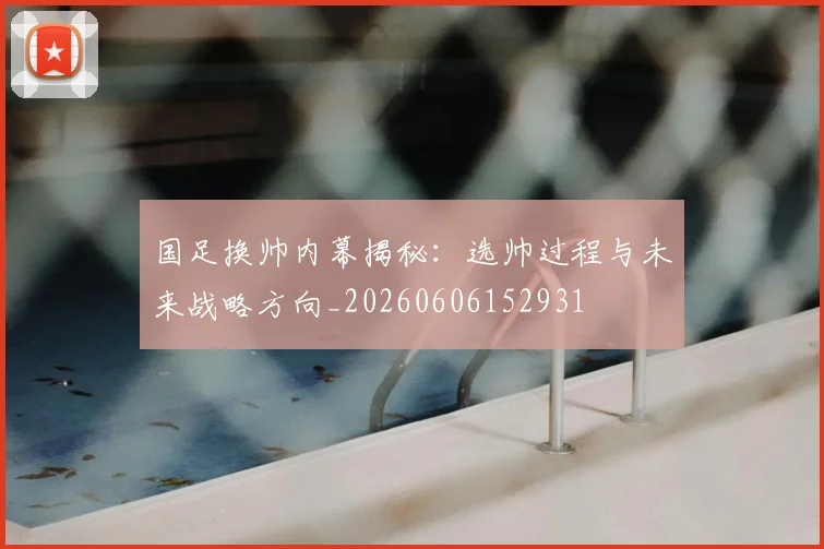 国足换帅内幕揭秘：选帅过程与未来战略方向_20260606152931