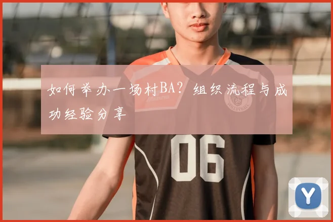 如何举办一场村BA？组织流程与成功经验分享