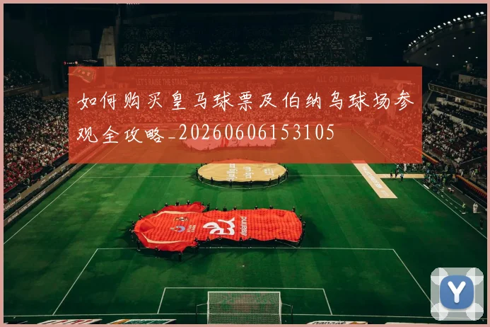 如何购买皇马球票及伯纳乌球场参观全攻略_20260606153105