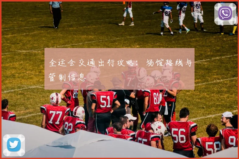 全运会交通出行攻略:场馆路线与管制信息