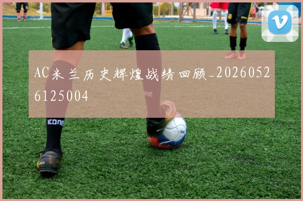 AC米兰历史辉煌战绩回顾_20260526125004