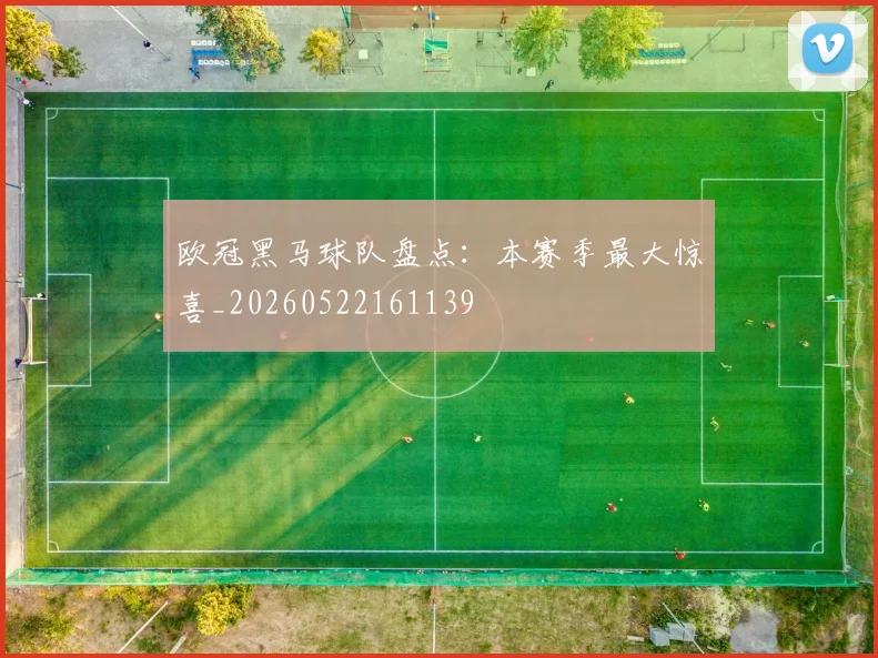 欧冠黑马球队盘点：本赛季最大惊喜_20260522161139