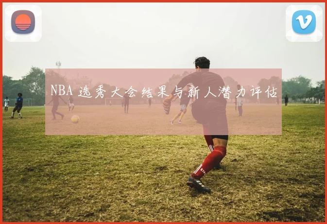 NBA 选秀大会结果与新人潜力评估