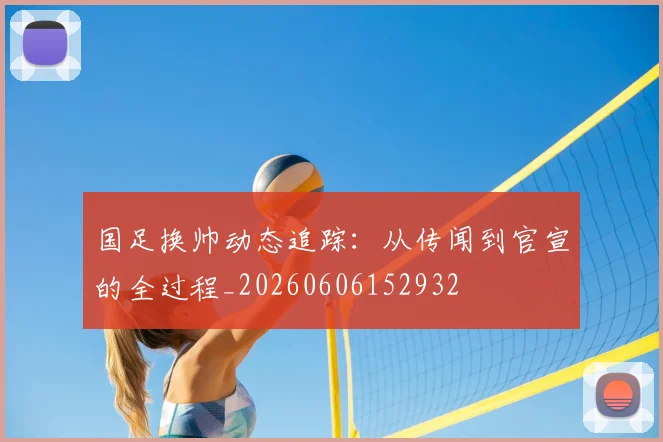 国足换帅动态追踪：从传闻到官宣的全过程_20260606152932