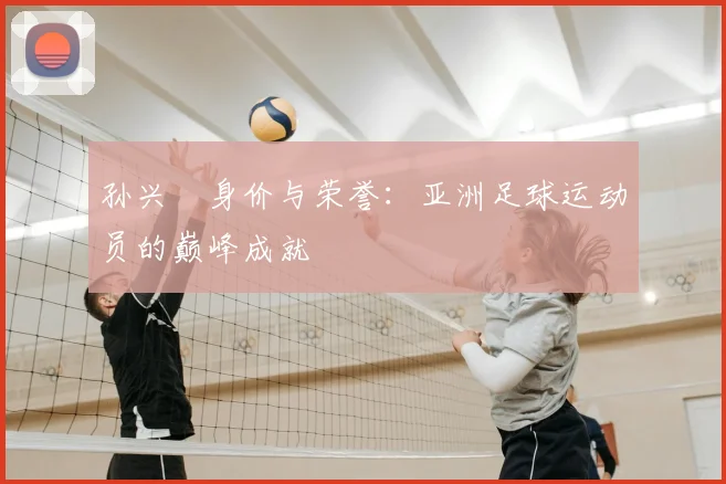 孙兴慜身价与荣誉：亚洲足球运动员的巅峰成就