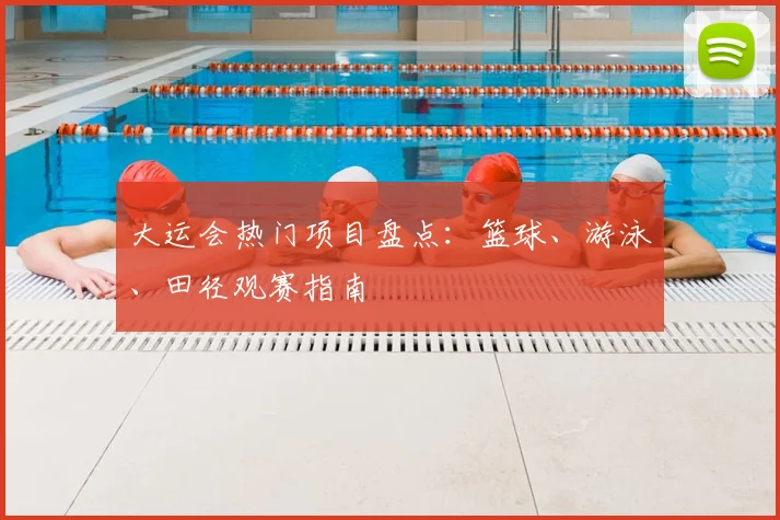 大运会热门项目盘点：篮球、游泳、田径观赛指南