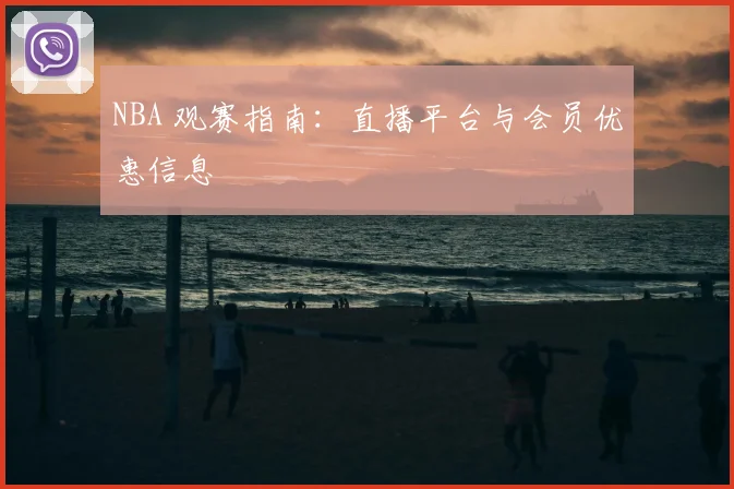 NBA 观赛指南：直播平台与会员优惠信息