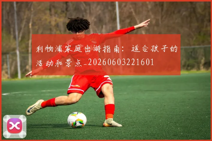 利物浦家庭出游指南:适合孩子的活动和景点_20260603221601