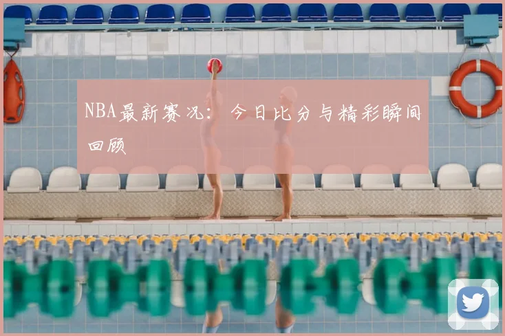 NBA最新赛况：今日比分与精彩瞬间回顾