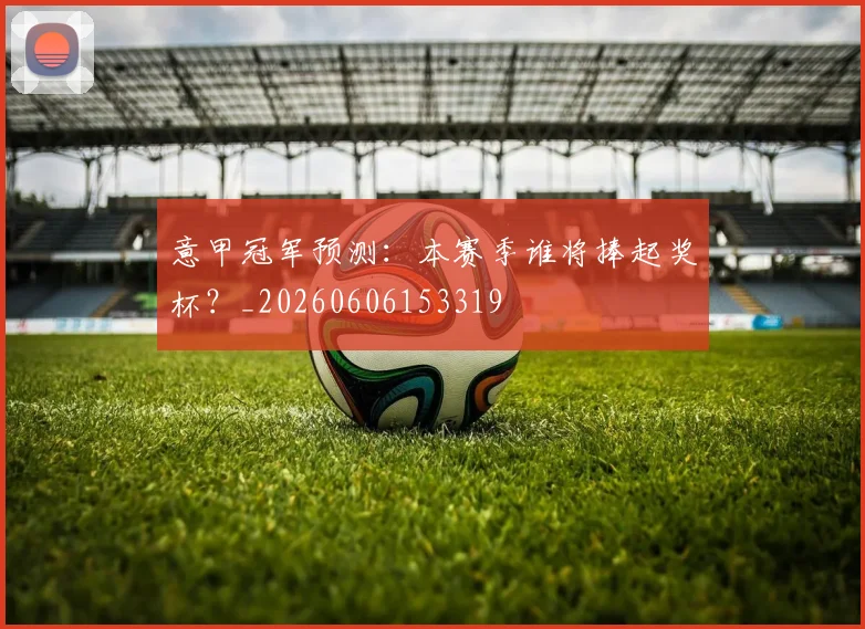 意甲冠军预测：本赛季谁将捧起奖杯？_20260606153319
