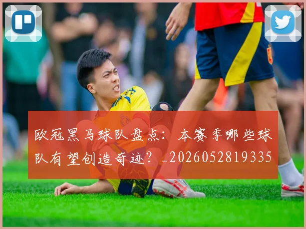 欧冠黑马球队盘点:本赛季哪些球队有望创造奇迹?_20260528193359