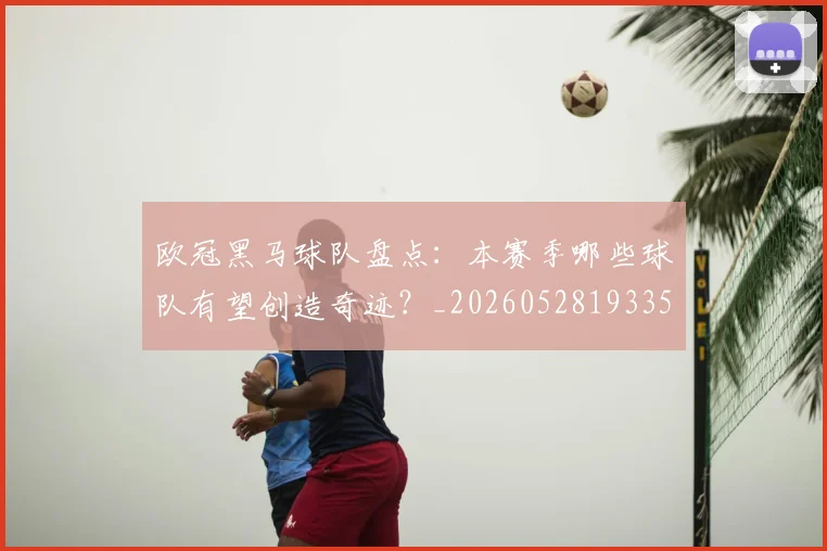 欧冠黑马球队盘点:本赛季哪些球队有望创造奇迹?_20260528193359