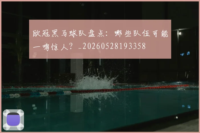 欧冠黑马球队盘点：哪些队伍可能一鸣惊人？_20260528193358