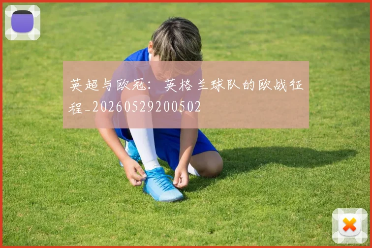 英超与欧冠:英格兰球队的欧战征程_20260529200502