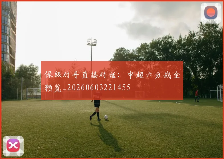 保级对手直接对话：中超六分战全预览_20260603221455