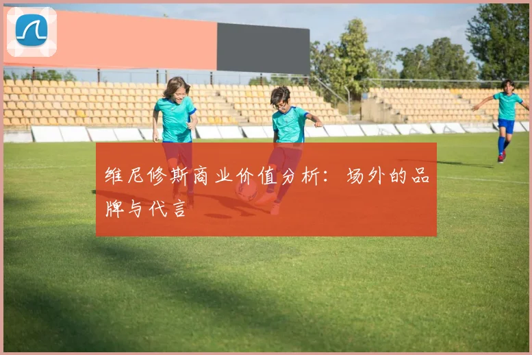 维尼修斯商业价值分析：场外的品牌与代言