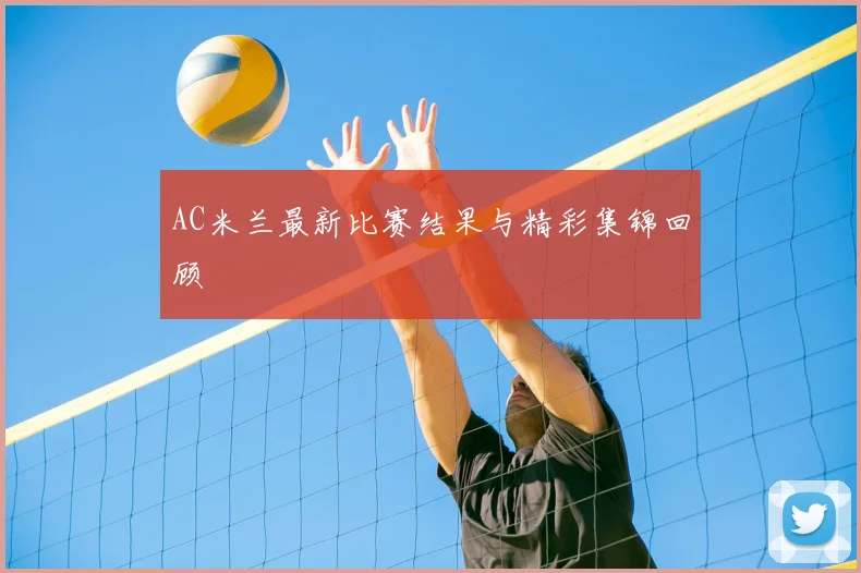 AC米兰最新比赛结果与精彩集锦回顾
