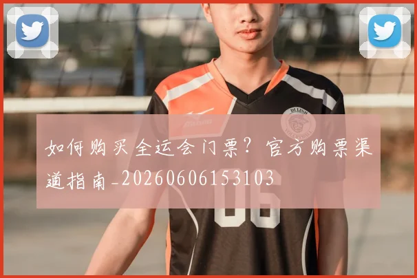 如何购买全运会门票？官方购票渠道指南_20260606153103