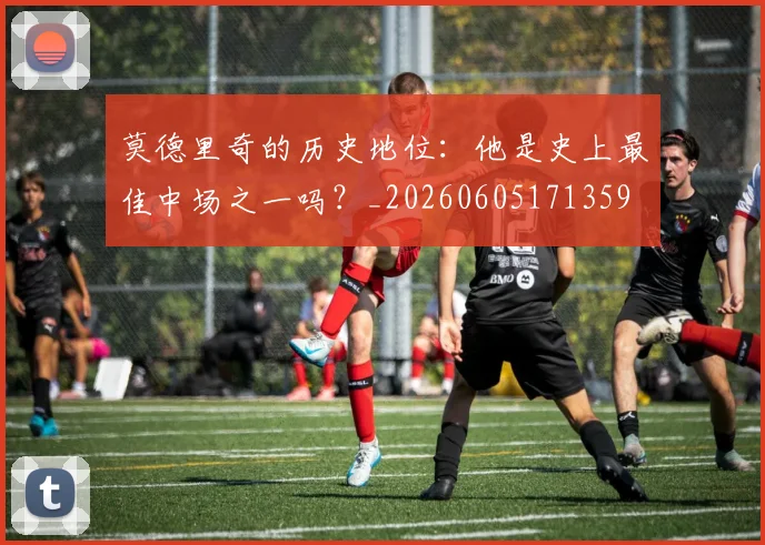 莫德里奇的历史地位：他是史上最佳中场之一吗？_20260605171359