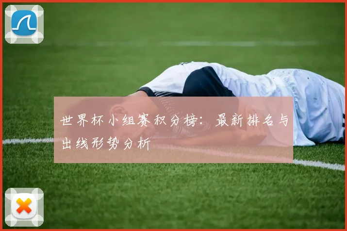 世界杯小组赛积分榜：最新排名与出线形势分析