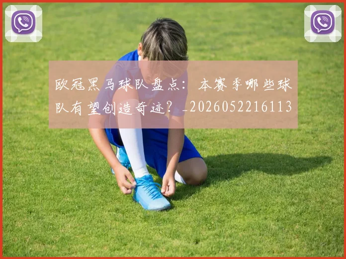 欧冠黑马球队盘点:本赛季哪些球队有望创造奇迹?_20260522161138