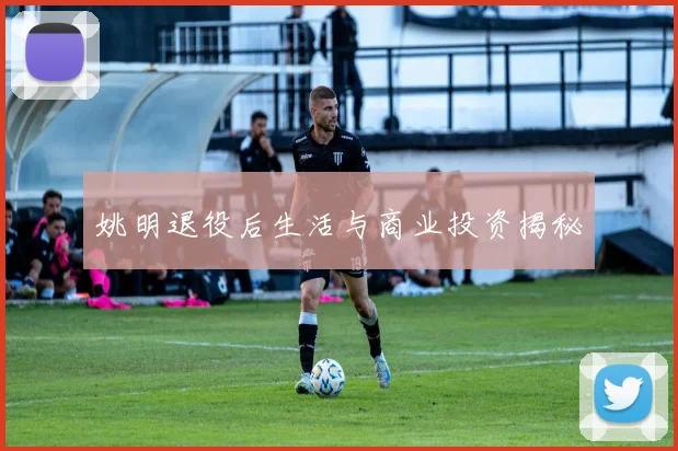 姚明退役后生活与商业投资揭秘