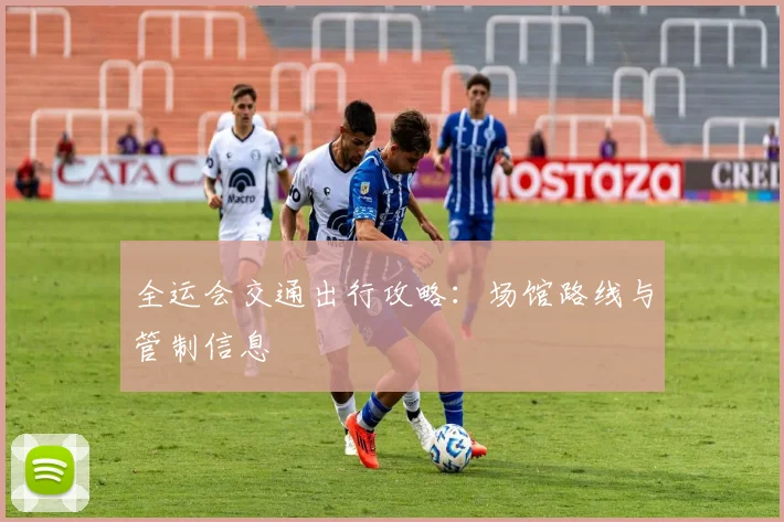 全运会交通出行攻略:场馆路线与管制信息