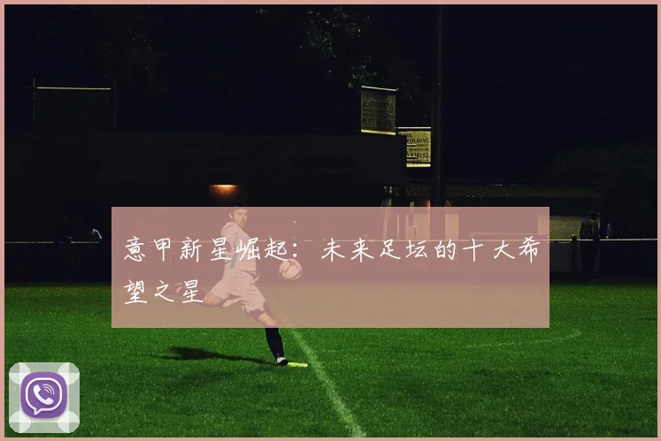 意甲新星崛起:未来足坛的十大希望之星