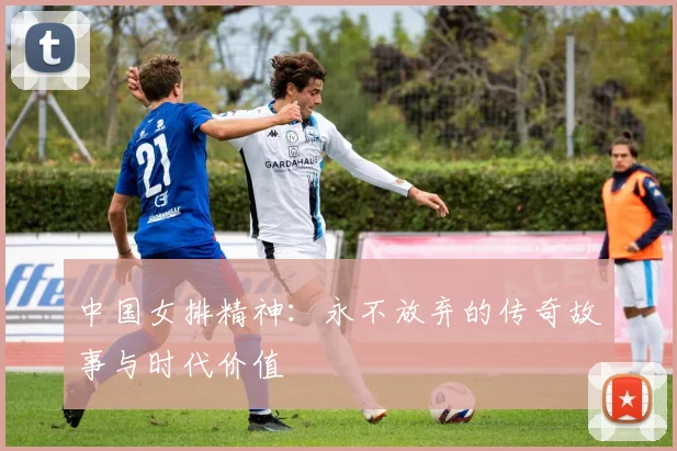 中国女排精神:永不放弃的传奇故事与时代价值
