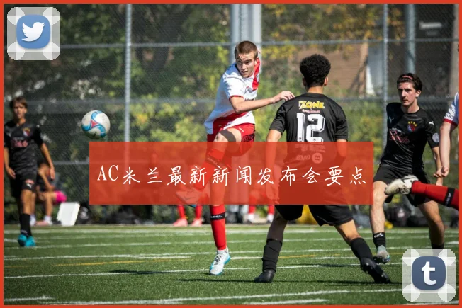 AC米兰最新新闻发布会要点
