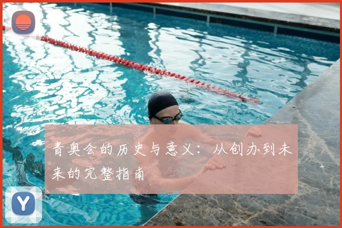 青奥会的历史与意义:从创办到未来的完整指南