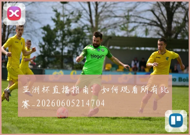 亚洲杯直播指南:如何观看所有比赛_20260605214704
