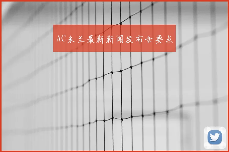 AC米兰最新新闻发布会要点
