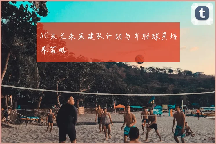 AC米兰未来建队计划与年轻球员培养策略