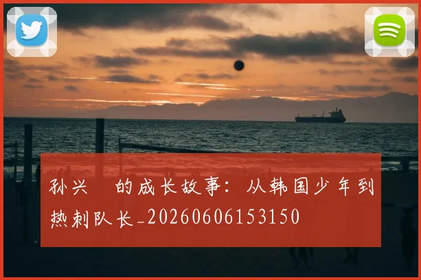 孙兴慜的成长故事：从韩国少年到热刺队长_20260606153150