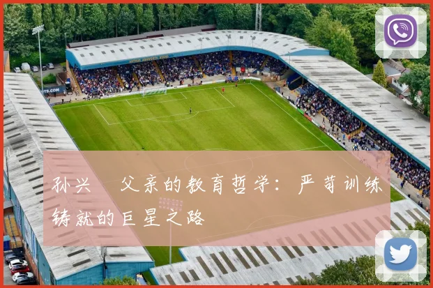 孙兴慜父亲的教育哲学：严苛训练铸就的巨星之路