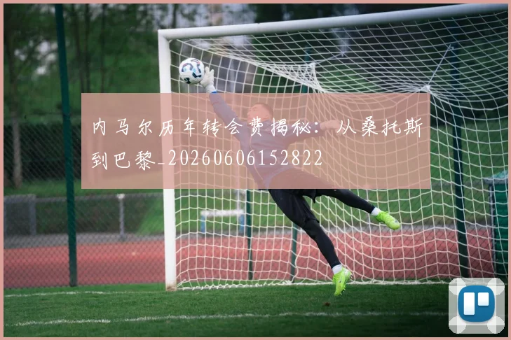 内马尔历年转会费揭秘：从桑托斯到巴黎_20260606152822