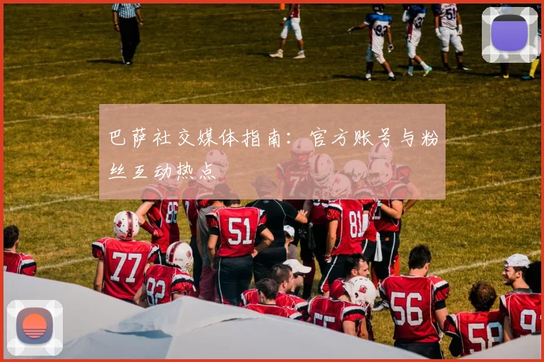 巴萨社交媒体指南：官方账号与粉丝互动热点