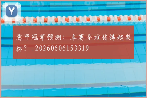 意甲冠军预测：本赛季谁将捧起奖杯？_20260606153319