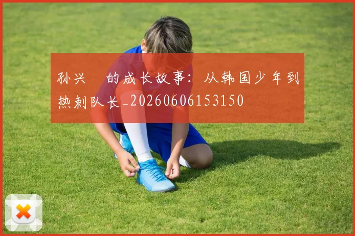 孙兴慜的成长故事：从韩国少年到热刺队长_20260606153150