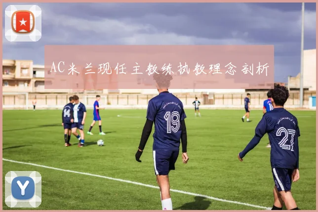 AC米兰现任主教练执教理念剖析