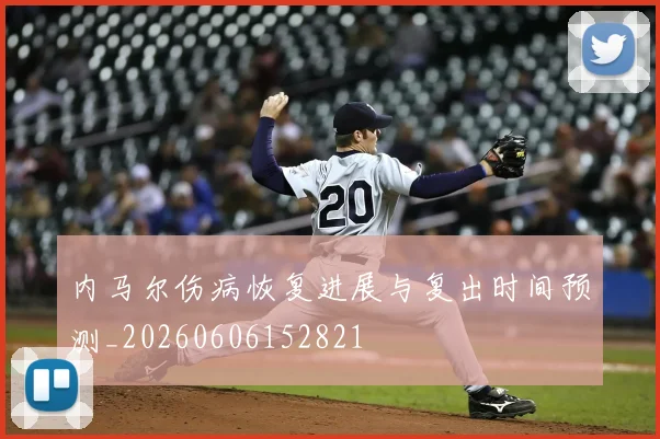 内马尔伤病恢复进展与复出时间预测_20260606152821